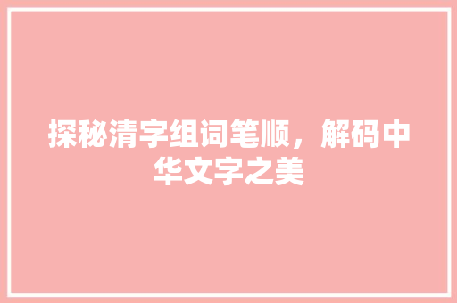 探秘清字组词笔顺，解码中华文字之美