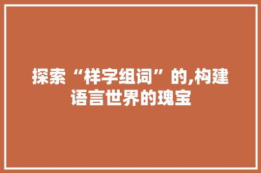 探索“样字组词”的,构建语言世界的瑰宝