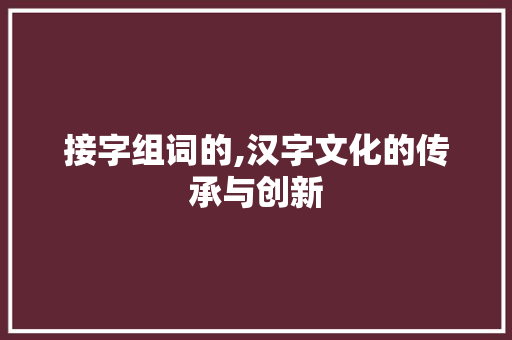 接字组词的,汉字文化的传承与创新
