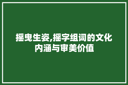 摇曳生姿,摇字组词的文化内涵与审美价值