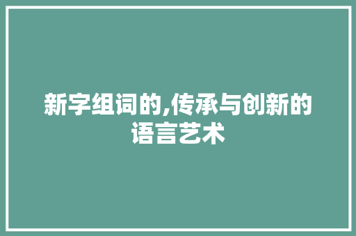 新字组词的,传承与创新的语言艺术