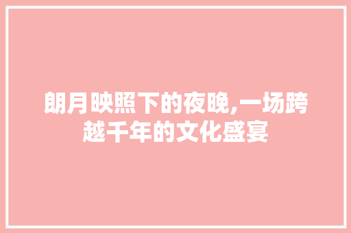 朗月映照下的夜晚,一场跨越千年的文化盛宴