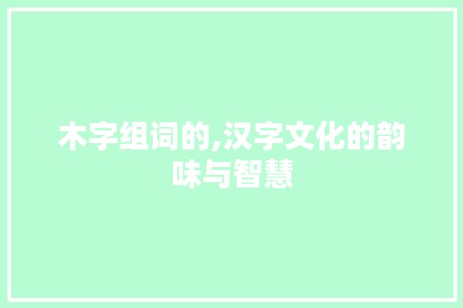 木字组词的,汉字文化的韵味与智慧