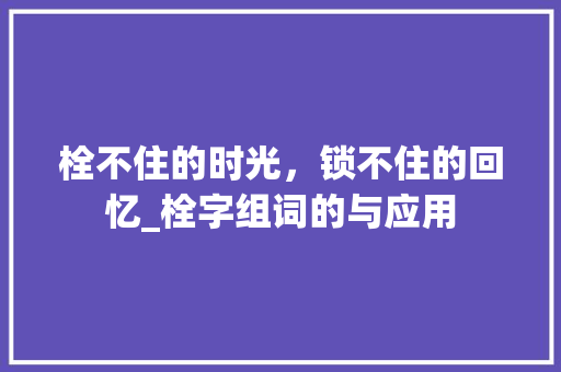 栓不住的时光，锁不住的回忆_栓字组词的与应用