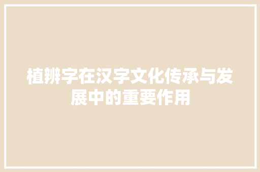 植辨字在汉字文化传承与发展中的重要作用