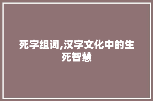 死字组词,汉字文化中的生死智慧