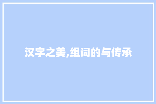 汉字之美,组词的与传承