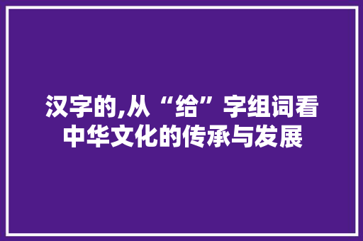 汉字的,从“给”字组词看中华文化的传承与发展