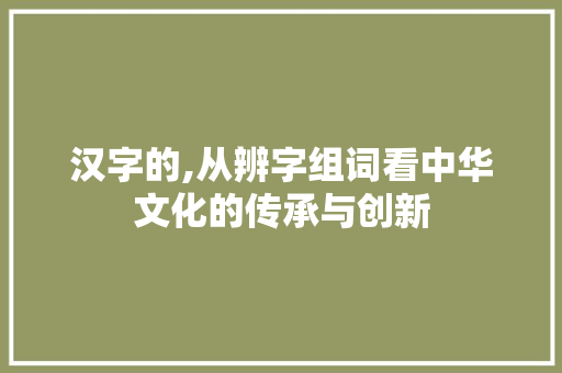 汉字的,从辨字组词看中华文化的传承与创新