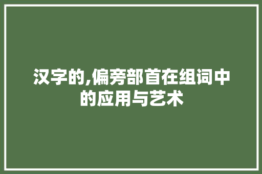 汉字的,偏旁部首在组词中的应用与艺术