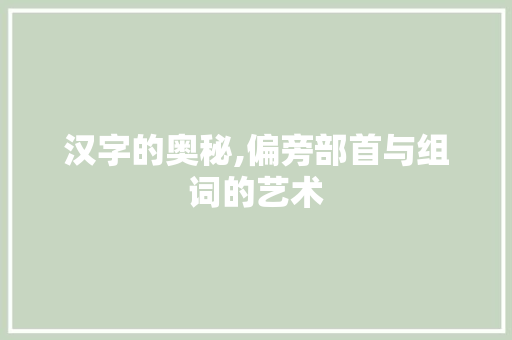汉字的奥秘,偏旁部首与组词的艺术