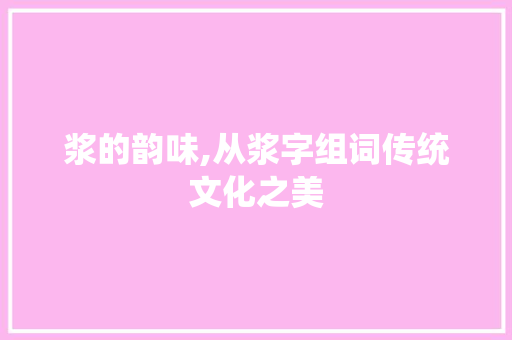 浆的韵味,从浆字组词传统文化之美 工作总结