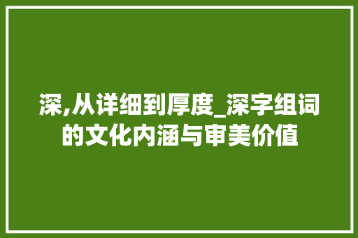 深,从详细到厚度_深字组词的文化内涵与审美价值