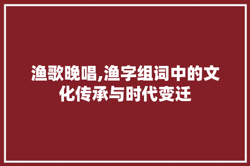 渔歌晚唱,渔字组词中的文化传承与时代变迁