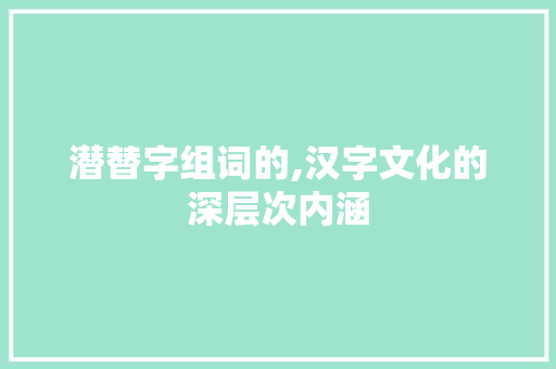 潜替字组词的,汉字文化的深层次内涵