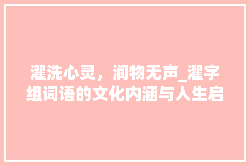 濯洗心灵，润物无声_濯字组词语的文化内涵与人生启示