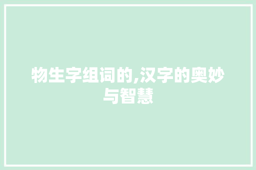 物生字组词的,汉字的奥妙与智慧