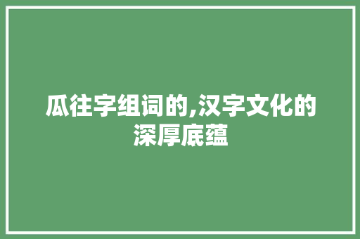 瓜往字组词的,汉字文化的深厚底蕴