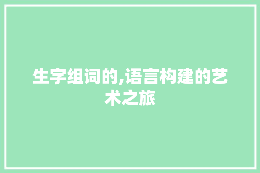 生字组词的,语言构建的艺术之旅