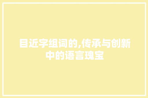 目近字组词的,传承与创新中的语言瑰宝
