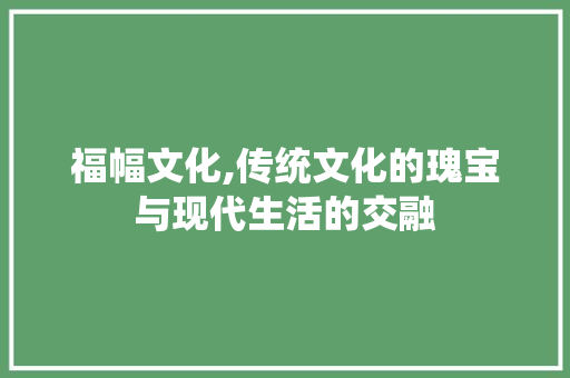 福幅文化,传统文化的瑰宝与现代生活的交融