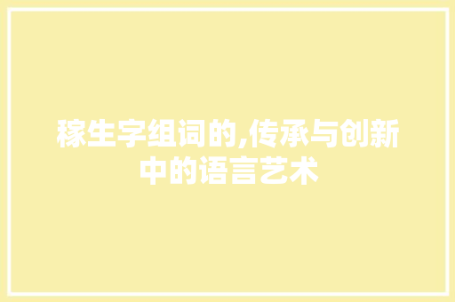 稼生字组词的,传承与创新中的语言艺术