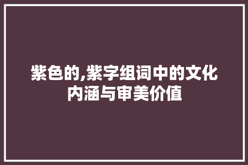 紫色的,紫字组词中的文化内涵与审美价值