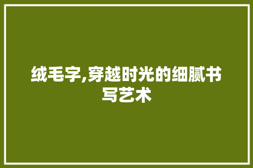 绒毛字,穿越时光的细腻书写艺术