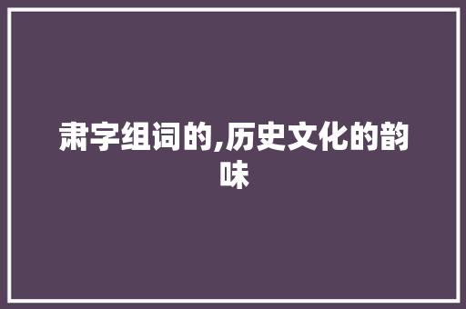 肃字组词的,历史文化的韵味