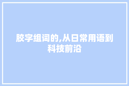 胶字组词的,从日常用语到科技前沿