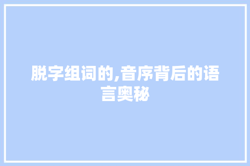 脱字组词的,音序背后的语言奥秘