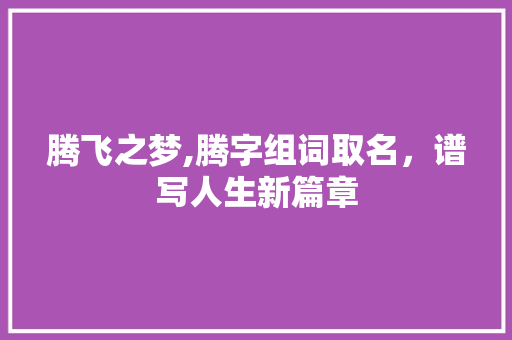 腾飞之梦,腾字组词取名，谱写人生新篇章