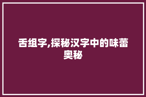 舌组字,探秘汉字中的味蕾奥秘
