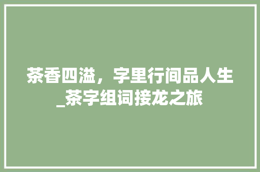 茶香四溢，字里行间品人生_茶字组词接龙之旅