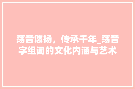 荡音悠扬，传承千年_荡音字组词的文化内涵与艺术