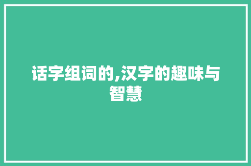 话字组词的,汉字的趣味与智慧