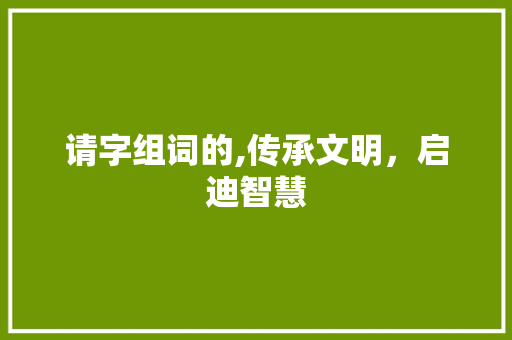 请字组词的,传承文明，启迪智慧