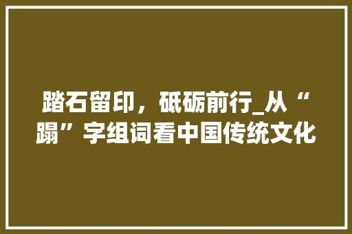 踏石留印，砥砺前行_从“蹋”字组词看中国传统文化中的精神追求