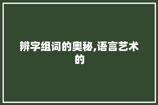 辨字组词的奥秘,语言艺术的
