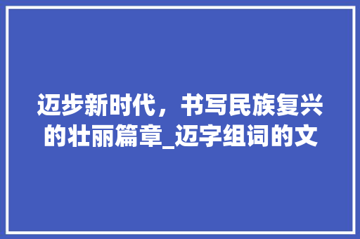 迈步新时代，书写民族复兴的壮丽篇章_迈字组词的文化内涵与时代价值