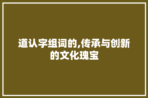 道认字组词的,传承与创新的文化瑰宝