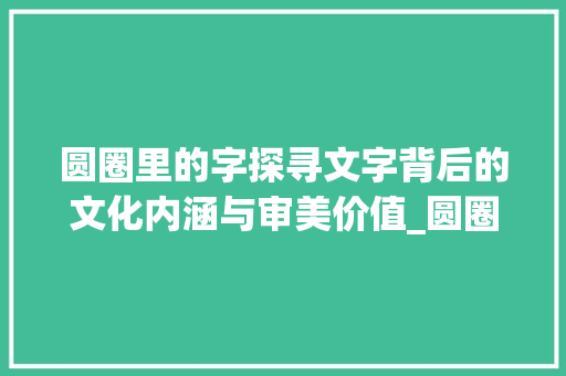 圆圈里的字探寻文字背后的文化内涵与审美价值_圆圈里的字是什么意思
