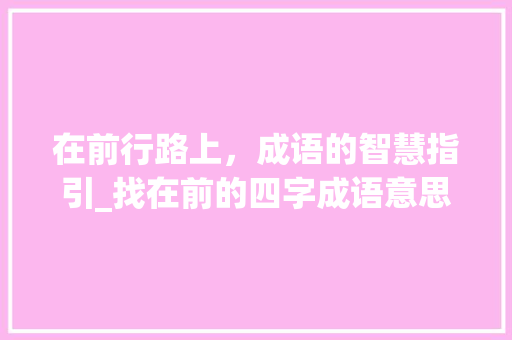 在前行路上，成语的智慧指引_找在前的四字成语意思