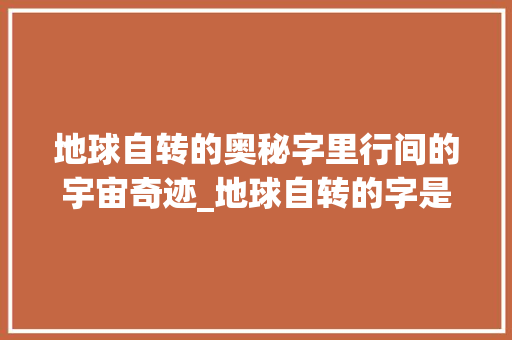 地球自转的奥秘字里行间的宇宙奇迹_地球自转的字是什么意思