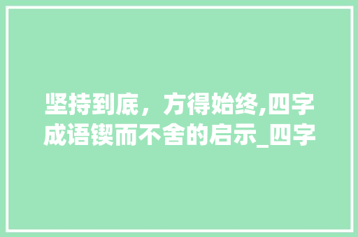 坚持到底，方得始终,四字成语锲而不舍的启示_四字成语表达不放弃的意思