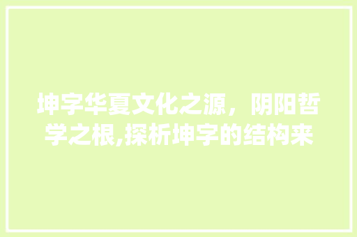 坤字华夏文化之源，阴阳哲学之根,探析坤字的结构来历及其文化内涵_坤字的结构来历是什么意思