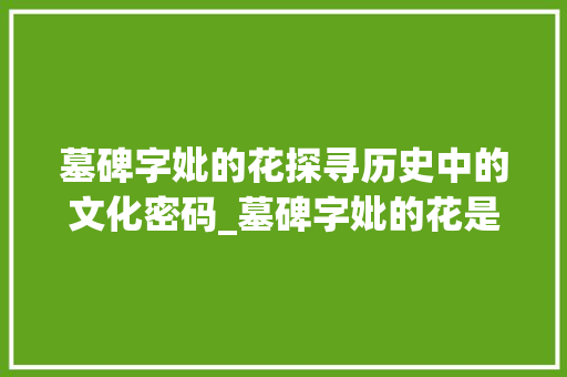墓碑字妣的花探寻历史中的文化密码_墓碑字妣的花是什么意思