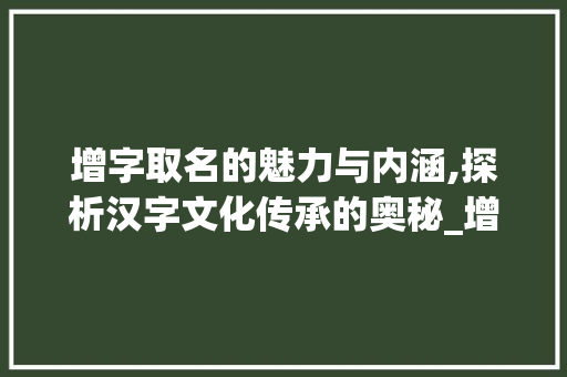 增字取名的魅力与内涵,探析汉字文化传承的奥秘_增字取名的意思是什么呢