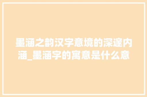 墨涵之韵汉字意境的深邃内涵_墨涵字的寓意是什么意思