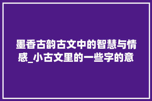 墨香古韵古文中的智慧与情感_小古文里的一些字的意思